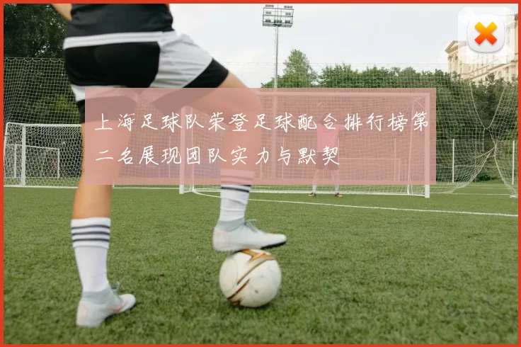 上海足球队荣登足球配合排行榜第二名展现团队实力与默契