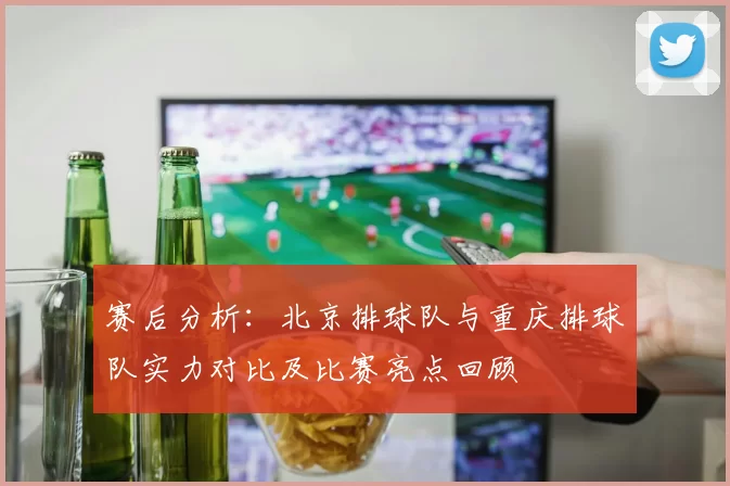 赛后分析：北京排球队与重庆排球队实力对比及比赛亮点回顾