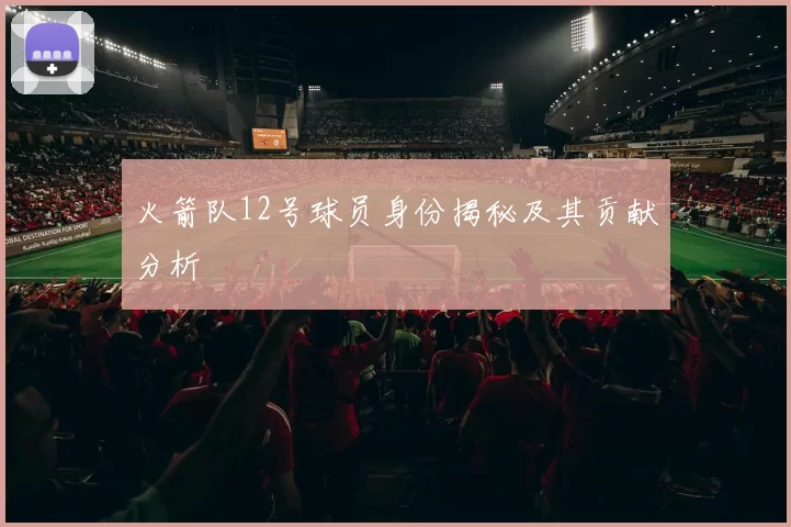 火箭队12号球员身份揭秘及其贡献分析