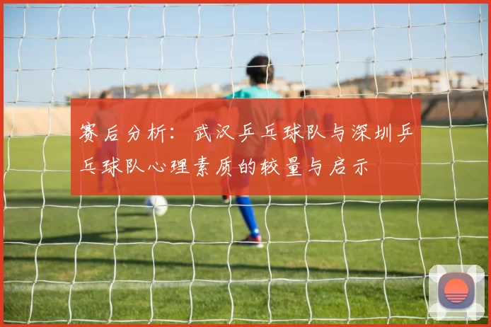 赛后分析：武汉乒乓球队与深圳乒乓球队心理素质的较量与启示