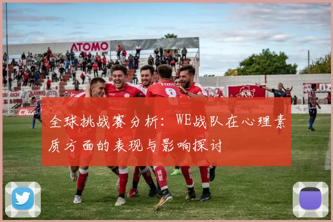 全球挑战赛分析：WE战队在心理素质方面的表现与影响探讨