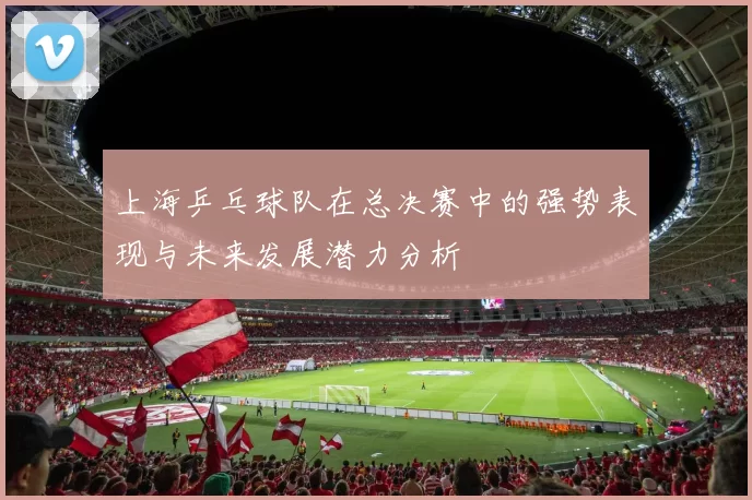 上海乒乓球队在总决赛中的强势表现与未来发展潜力分析