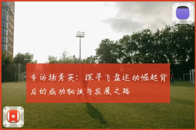 专访杨秀英：探寻飞盘运动崛起背后的成功秘诀与发展之路