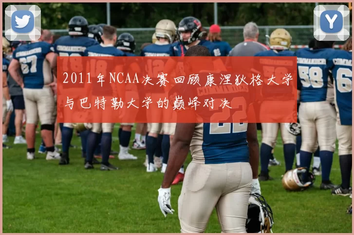 2011年NCAA决赛回顾康涅狄格大学与巴特勒大学的巅峰对决