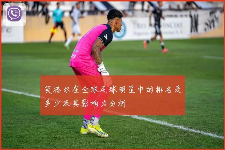 英格尔在全球足球明星中的排名是多少及其影响力分析