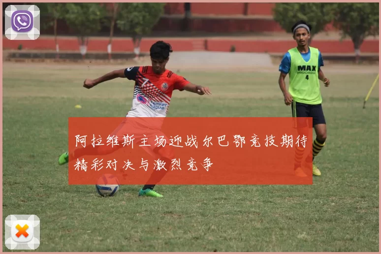 阿拉维斯主场迎战尔巴鄂竞技期待精彩对决与激烈竞争