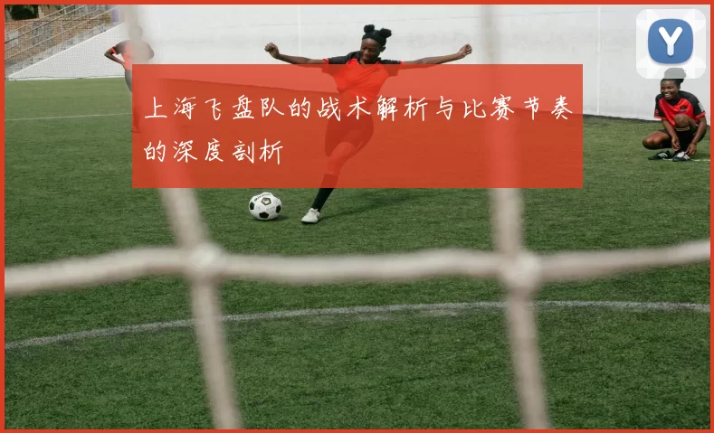 上海飞盘队的战术解析与比赛节奏的深度剖析