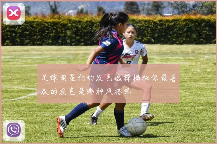 足球明星们的发色选择揭秘你最喜欢的发色是哪种风格呢