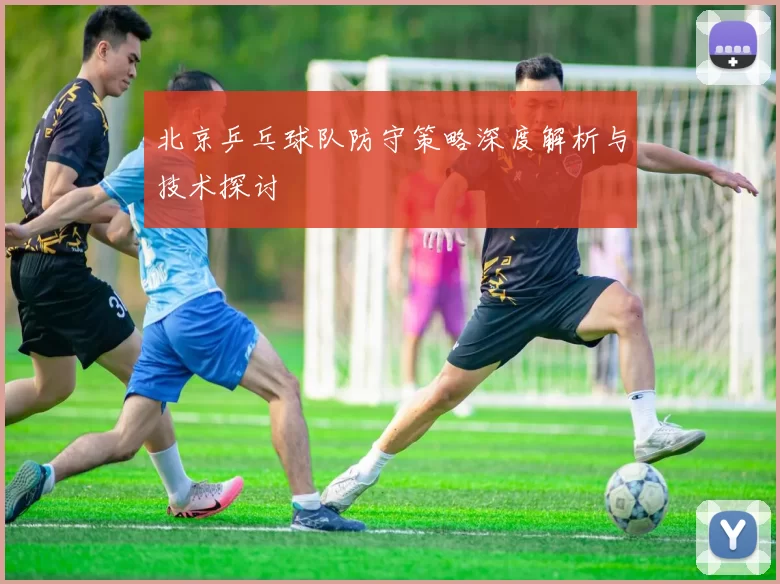 北京乒乓球队防守策略深度解析与技术探讨