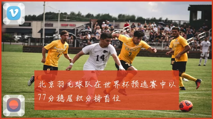 北京羽毛球队在世界杯预选赛中以77分稳居积分榜首位