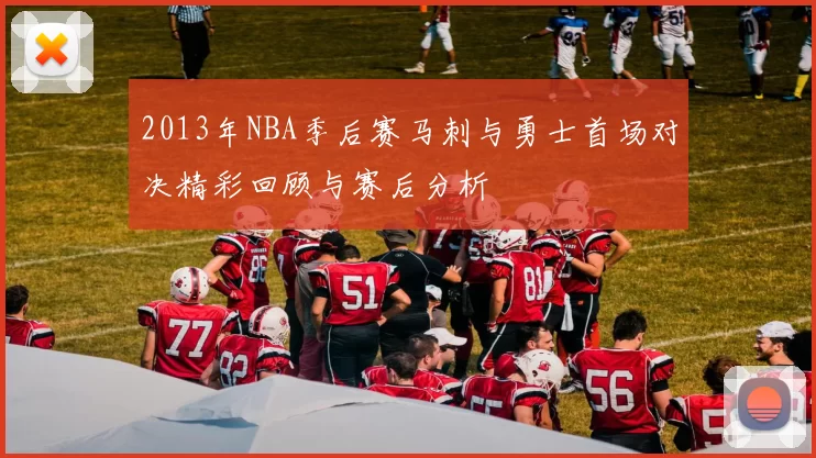 2013年NBA季后赛马刺与勇士首场对决精彩回顾与赛后分析
