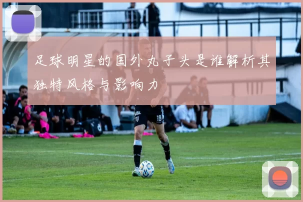 足球明星的国外丸子头是谁解析其独特风格与影响力