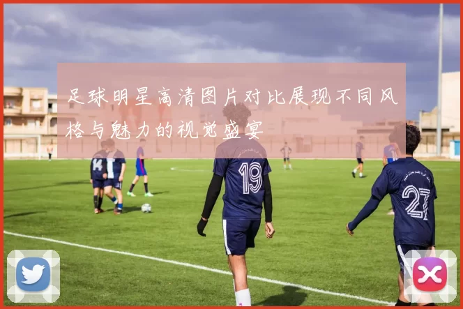 足球明星高清图片对比展现不同风格与魅力的视觉盛宴