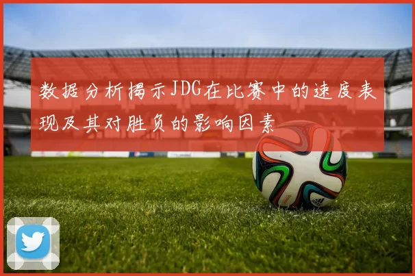 数据分析揭示JDG在比赛中的速度表现及其对胜负的影响因素