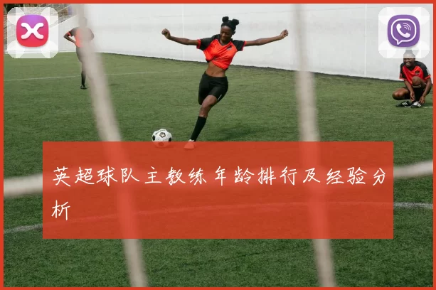 英超球队主教练年龄排行及经验分析