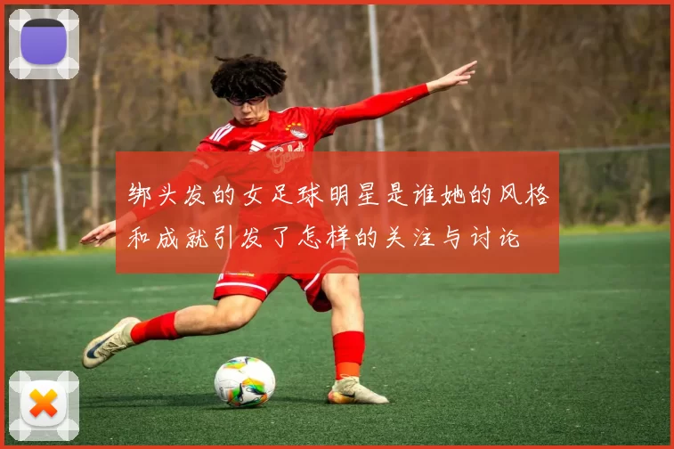 绑头发的女足球明星是谁她的风格和成就引发了怎样的关注与讨论