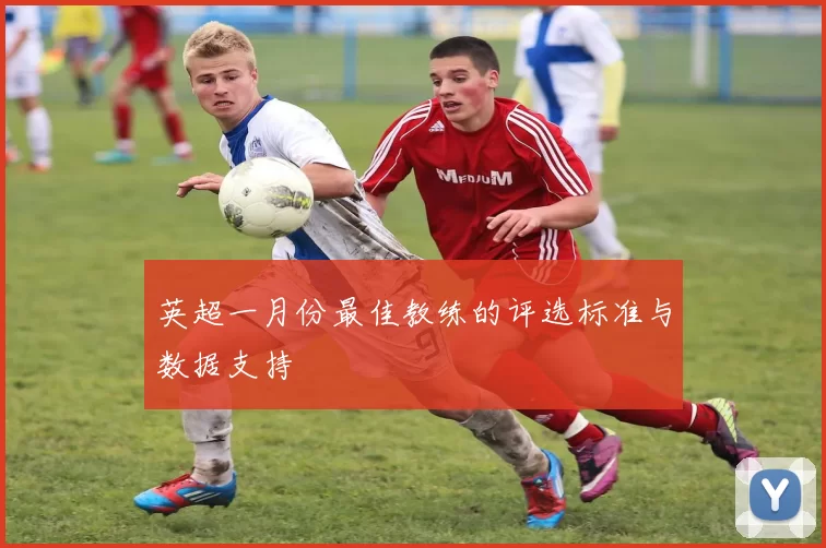 英超一月份最佳教练的评选标准与数据支持
