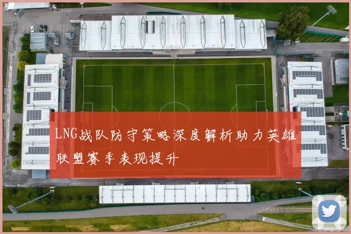 LNG战队防守策略深度解析助力英雄联盟赛季表现提升