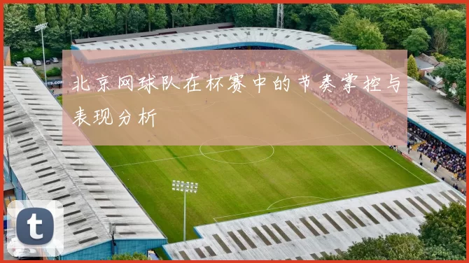 北京网球队在杯赛中的节奏掌控与表现分析