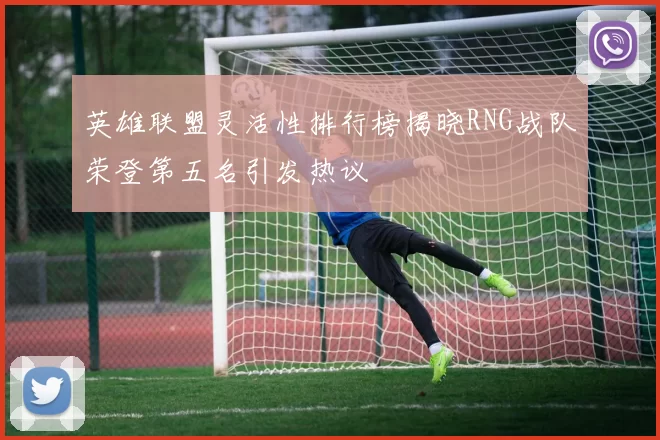 英雄联盟灵活性排行榜揭晓RNG战队荣登第五名引发热议