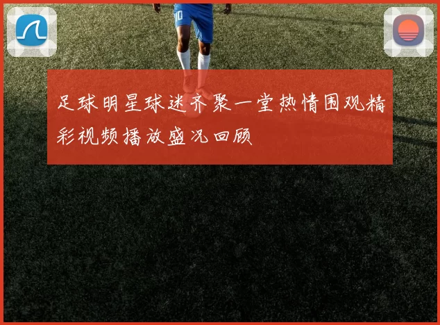足球明星球迷齐聚一堂热情围观精彩视频播放盛况回顾