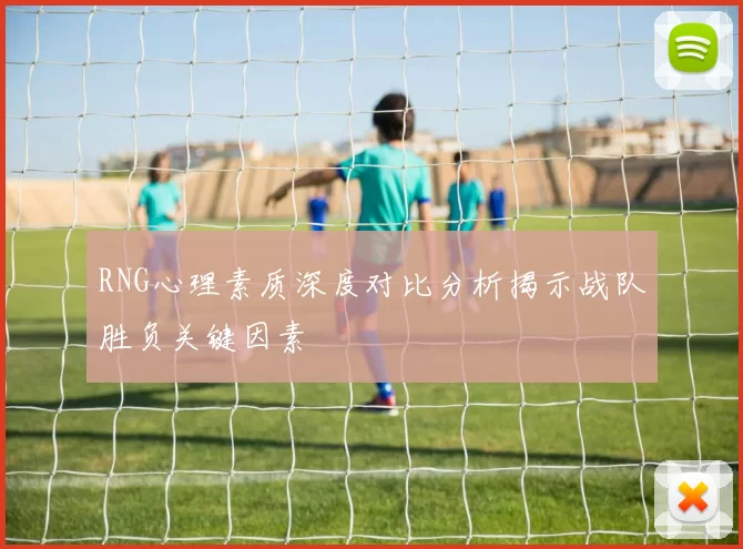 RNG心理素质深度对比分析揭示战队胜负关键因素