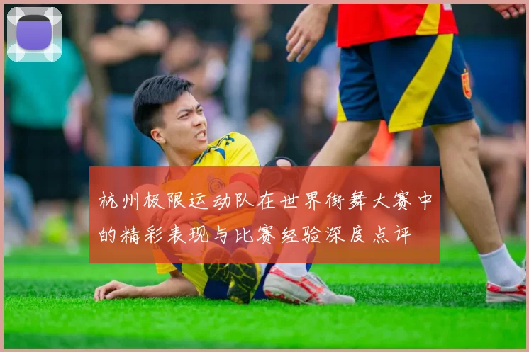 杭州极限运动队在世界街舞大赛中的精彩表现与比赛经验深度点评