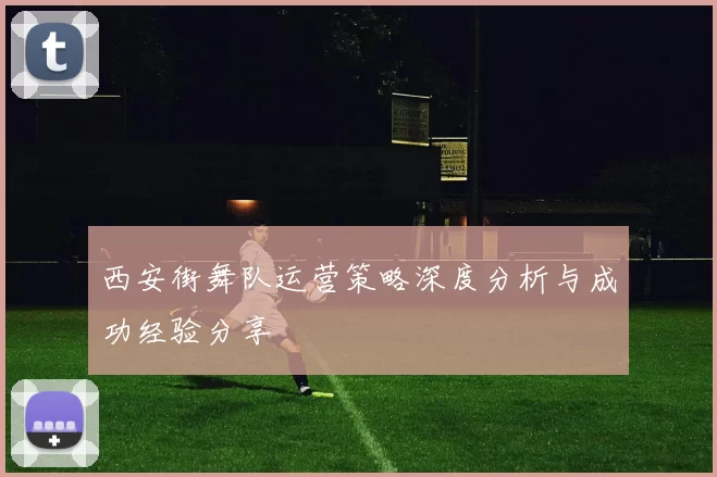 西安街舞队运营策略深度分析与成功经验分享