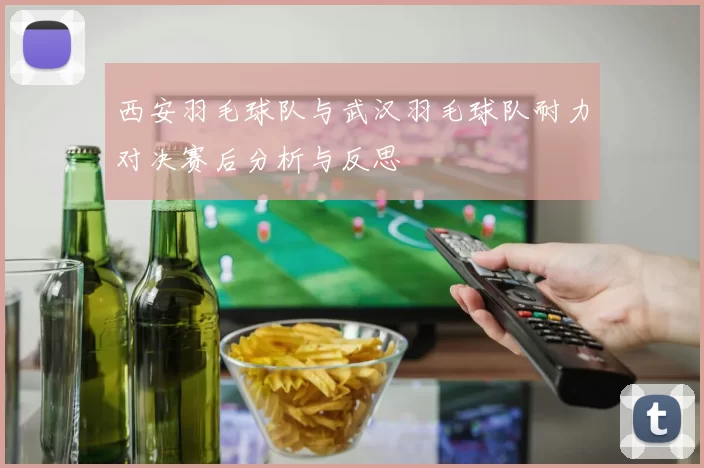 西安羽毛球队与武汉羽毛球队耐力对决赛后分析与反思