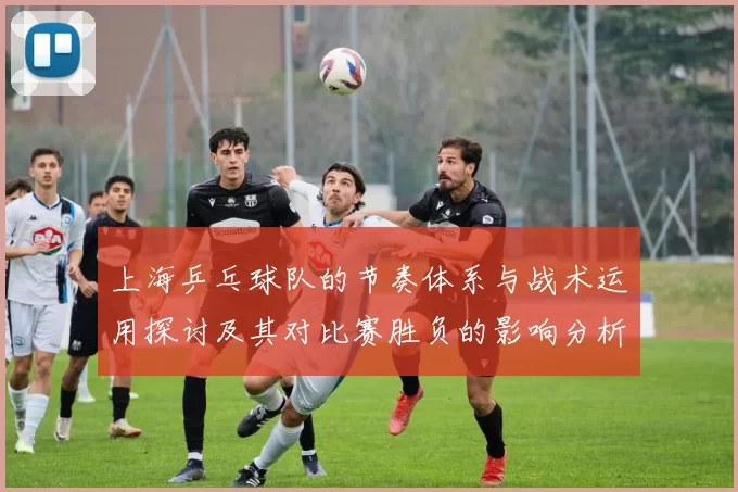 上海乒乓球队的节奏体系与战术运用探讨及其对比赛胜负的影响分析