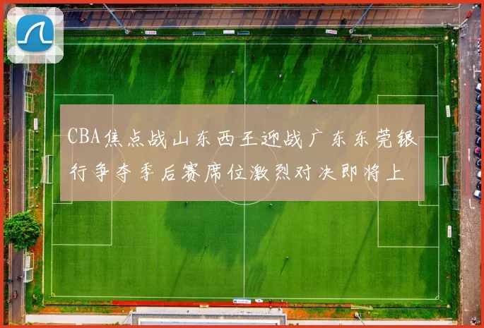 CBA焦点战山东西王迎战广东东莞银行争夺季后赛席位激烈对决即将上演