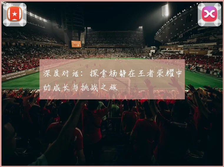 深度对话：探索杨静在王者荣耀中的成长与挑战之旅
