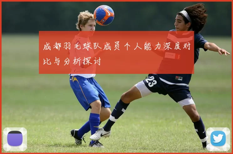 成都羽毛球队成员个人能力深度对比与分析探讨