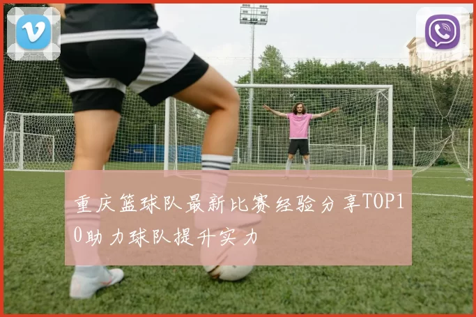 重庆篮球队最新比赛经验分享TOP10助力球队提升实力