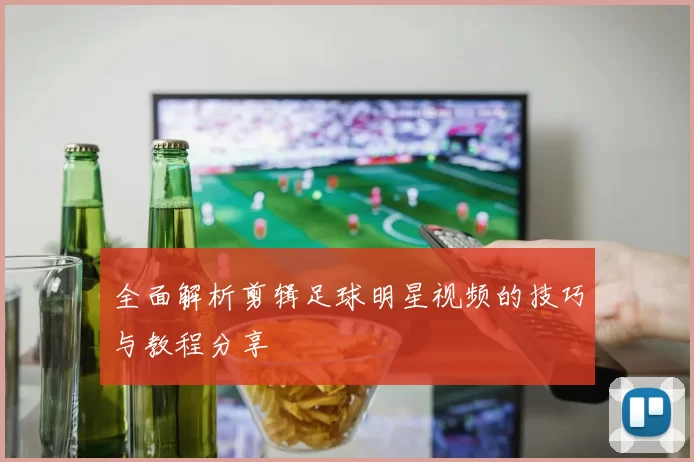全面解析剪辑足球明星视频的技巧与教程分享