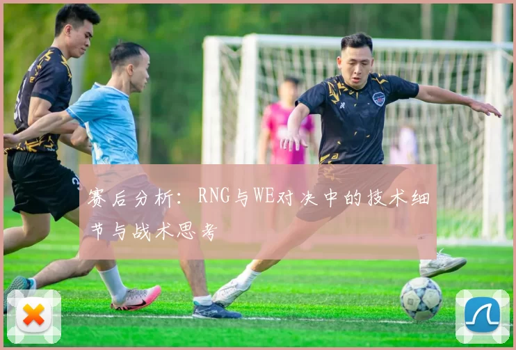 赛后分析：RNG与WE对决中的技术细节与战术思考