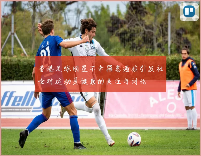 香港足球明星不幸罹患癌症引发社会对运动员健康的关注与讨论