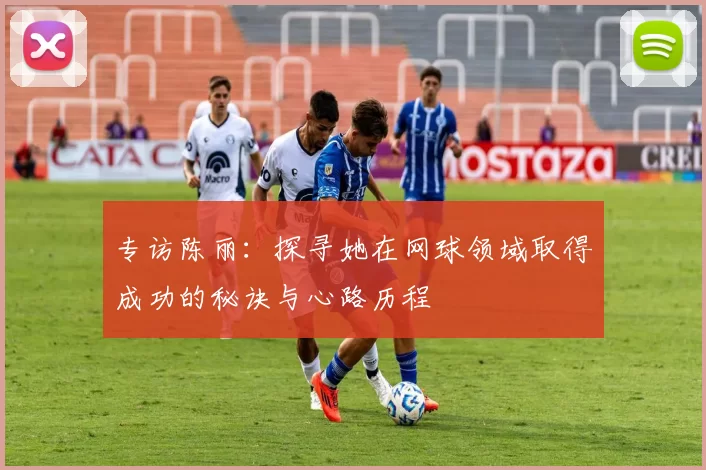 专访陈丽：探寻她在网球领域取得成功的秘诀与心路历程