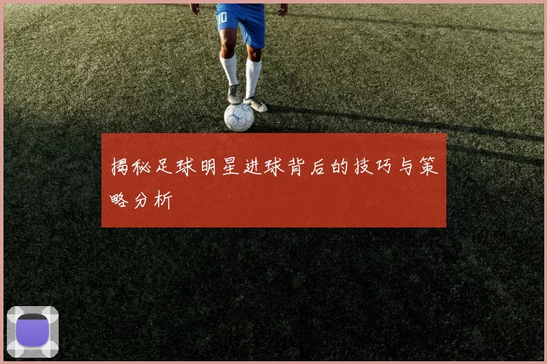 揭秘足球明星进球背后的技巧与策略分析