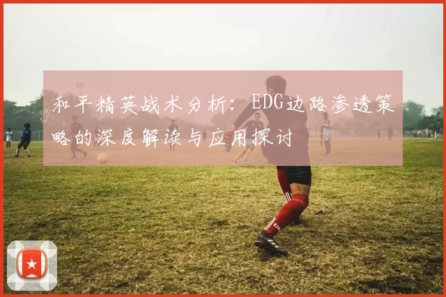 和平精英战术分析：EDG边路渗透策略的深度解读与应用探讨