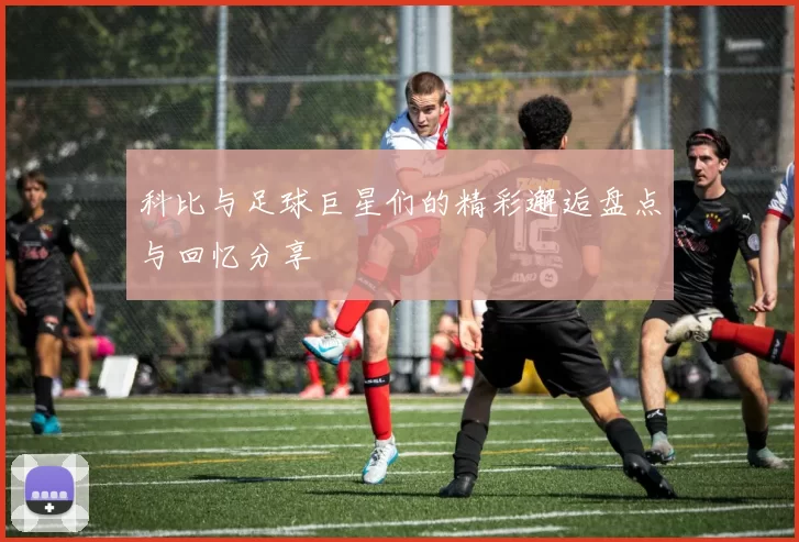 科比与足球巨星们的精彩邂逅盘点与回忆分享