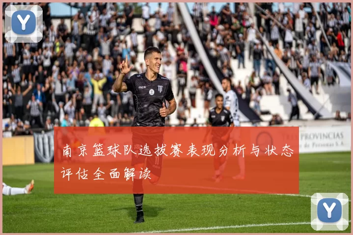 南京篮球队选拔赛表现分析与状态评估全面解读