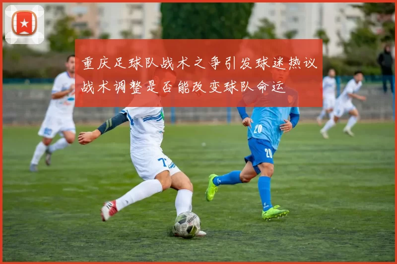 重庆足球队战术之争引发球迷热议战术调整是否能改变球队命运