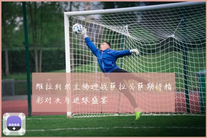 维拉利尔主场迎战萨拉戈萨期待精彩对决与进球盛宴
