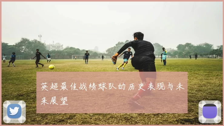 英超最佳战绩球队的历史表现与未来展望