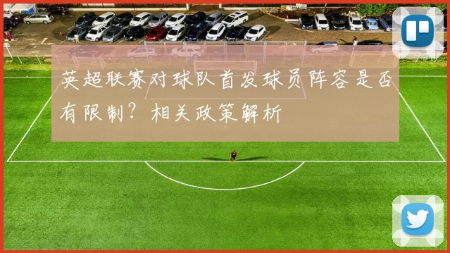 英超联赛对球队首发球员阵容是否有限制？相关政策解析