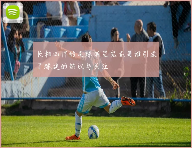 长相凶悍的足球明星究竟是谁引发了球迷的热议与关注