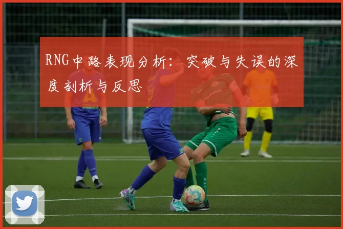 RNG中路表现分析：突破与失误的深度剖析与反思