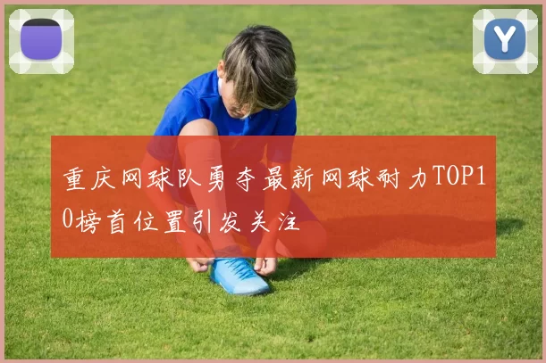 重庆网球队勇夺最新网球耐力TOP10榜首位置引发关注