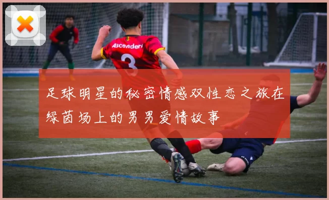 足球明星的秘密情感双性恋之旅在绿茵场上的男男爱情故事